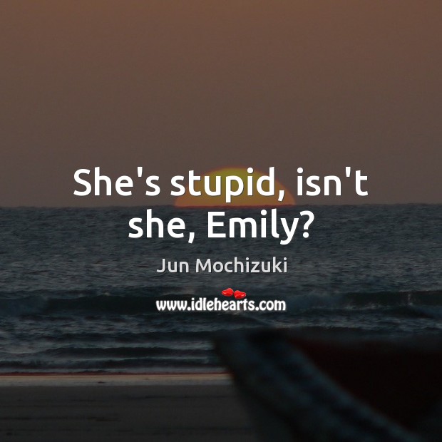 She’s stupid, isn’t she, Emily? Jun Mochizuki Picture Quote