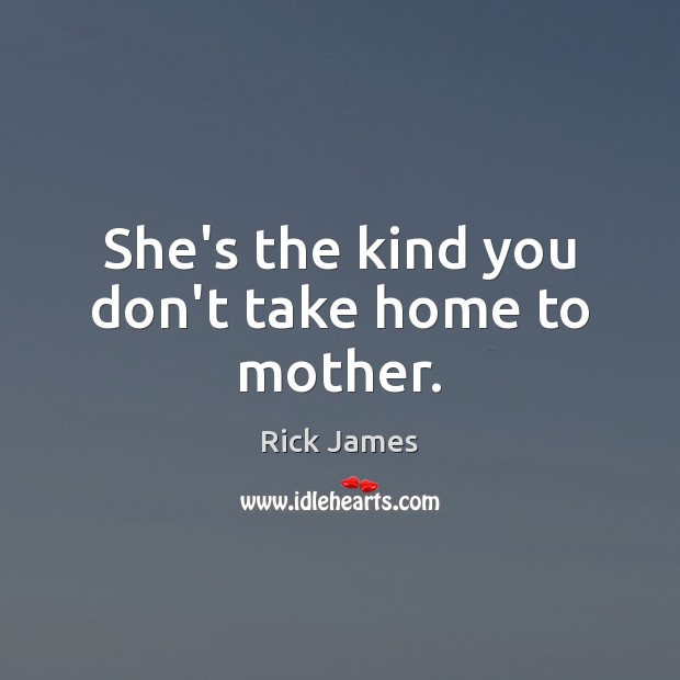 She’s the kind you don’t take home to mother. Rick James Picture Quote