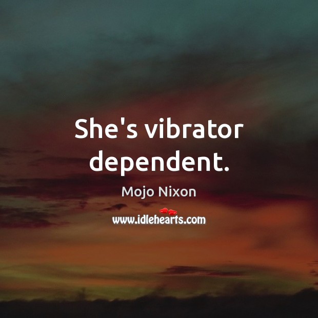 She’s vibrator dependent. Mojo Nixon Picture Quote