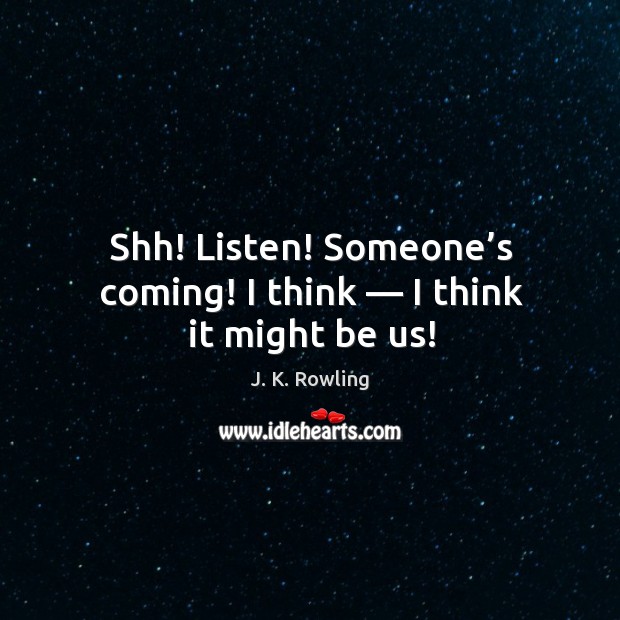 Shh! Listen! Someone’s coming! I think — I think it might be us! J. K. Rowling Picture Quote