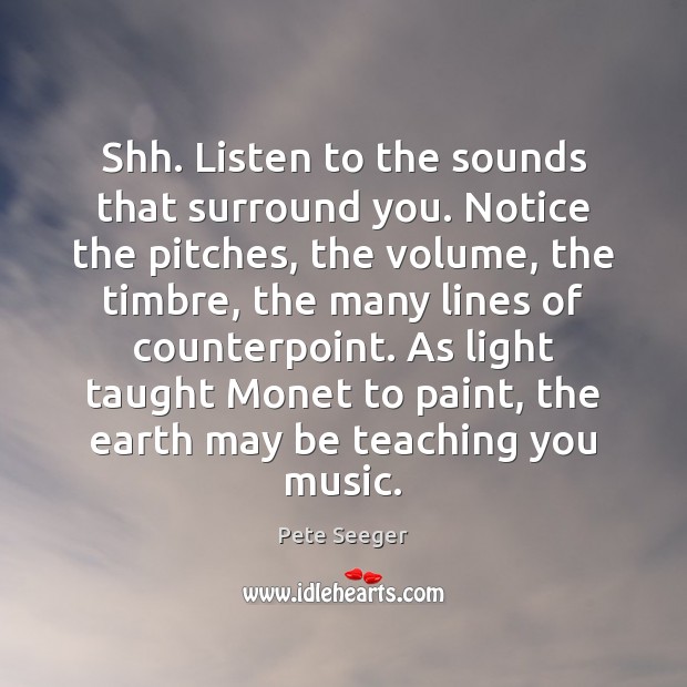 Shh. Listen to the sounds that surround you. Notice the pitches, the Pete Seeger Picture Quote