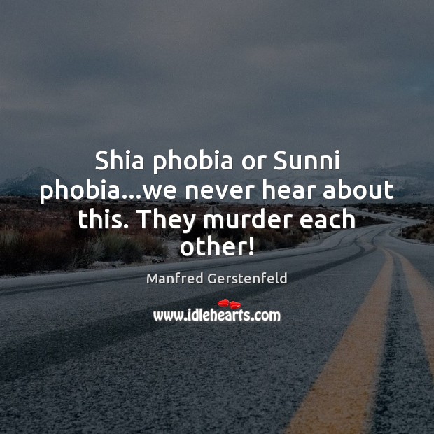 Shia phobia or Sunni phobia…we never hear about this. They murder each other! Manfred Gerstenfeld Picture Quote