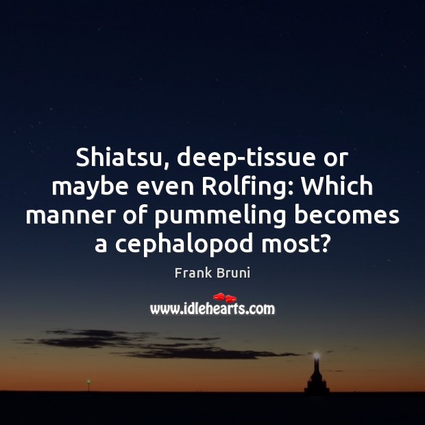 Shiatsu, deep-tissue or maybe even Rolfing: Which manner of pummeling becomes a Frank Bruni Picture Quote