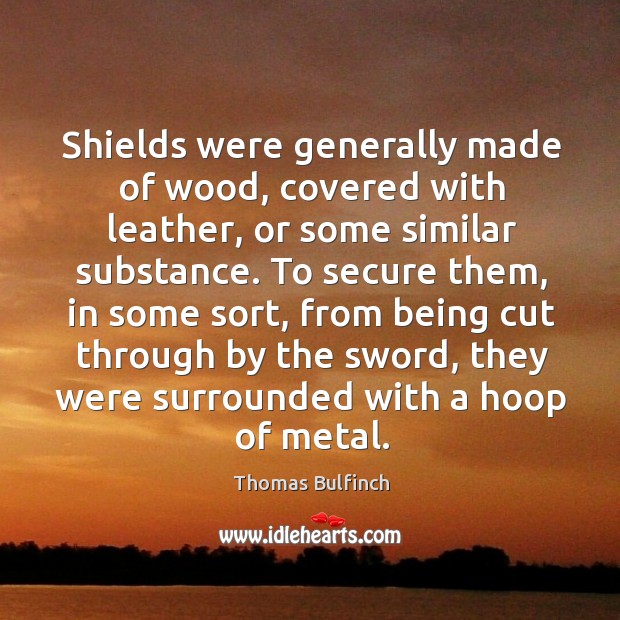 Shields were generally made of wood, covered with leather, or some similar substance. Thomas Bulfinch Picture Quote