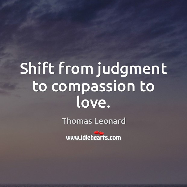 Shift from judgment to compassion to love. Thomas Leonard Picture Quote