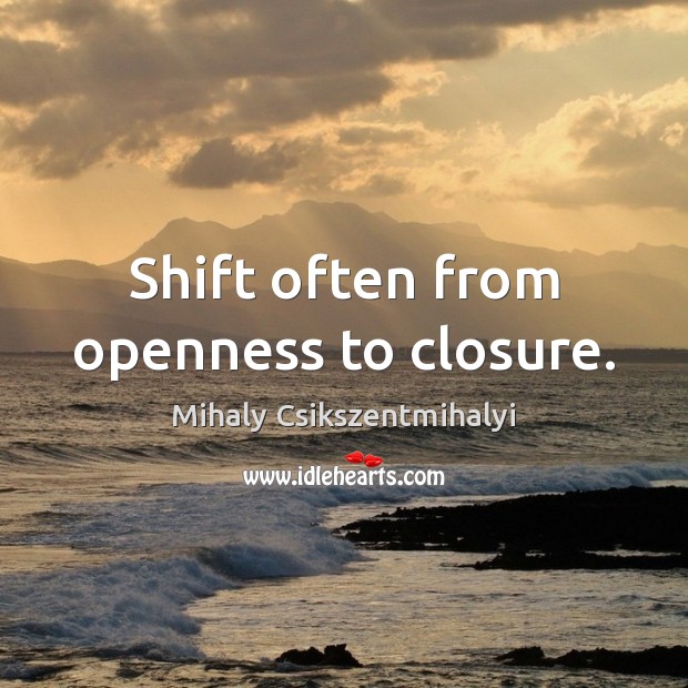 Shift often from openness to closure. Mihaly Csikszentmihalyi Picture Quote