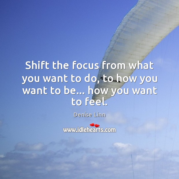 Shift the focus from what you want to do, to how you want to be… how you want to feel. Denise Linn Picture Quote
