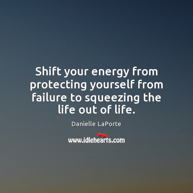 Shift your energy from protecting yourself from failure to squeezing the life out of life. Danielle LaPorte Picture Quote