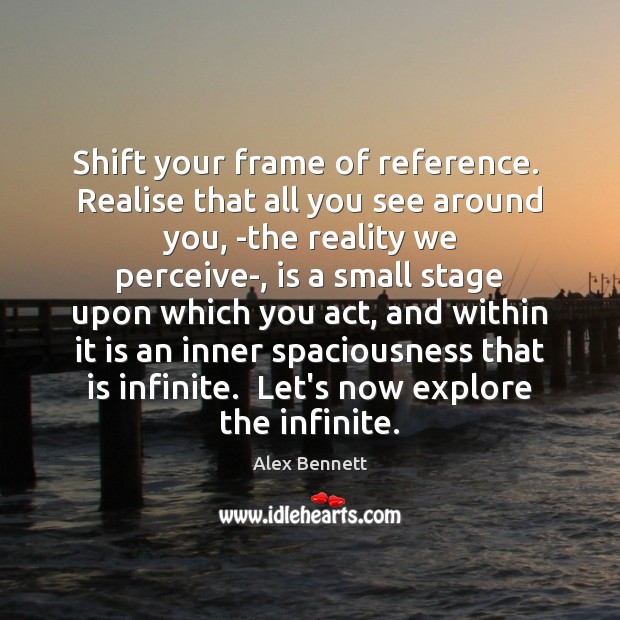 Shift your frame of reference.  Realise that all you see around you, ­ Image