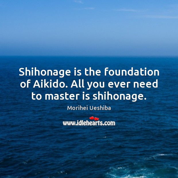 Shihonage is the foundation of Aikido. All you ever need to master is shihonage. Morihei Ueshiba Picture Quote