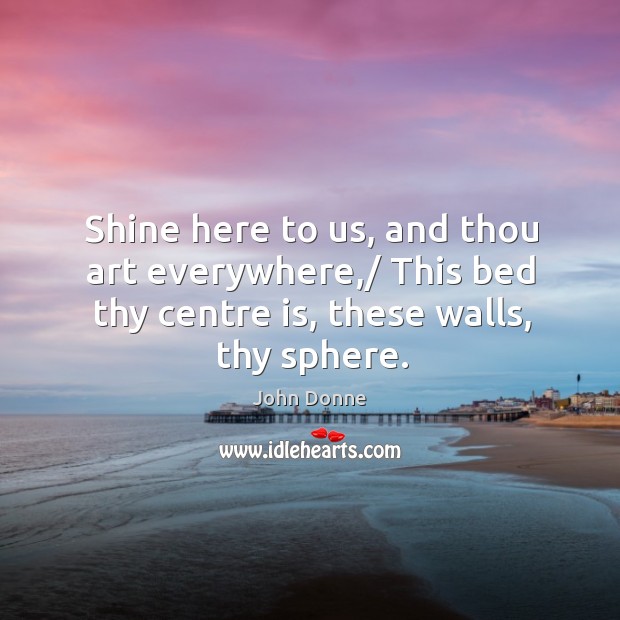 Shine here to us, and thou art everywhere,/ this bed thy centre is, these walls, thy sphere. John Donne Picture Quote