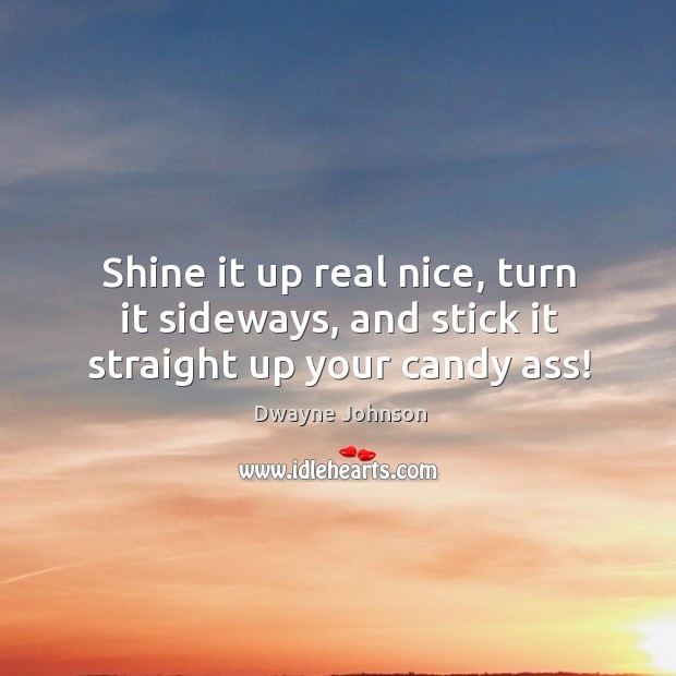 Shine it up real nice, turn it sideways, and stick it straight up your candy ass! Dwayne Johnson Picture Quote