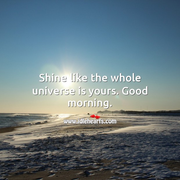 Shine like the whole universe is yours. Good morning. Image