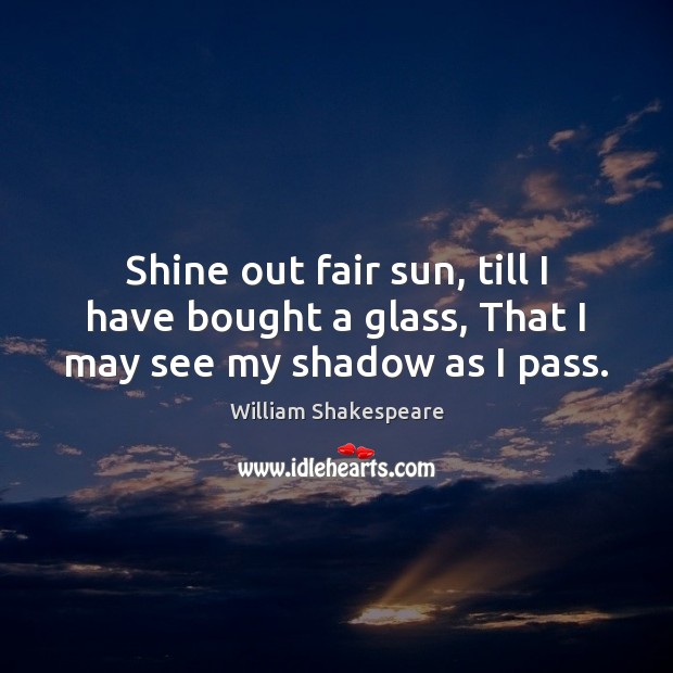 Shine out fair sun, till I have bought a glass, That I may see my shadow as I pass. William Shakespeare Picture Quote