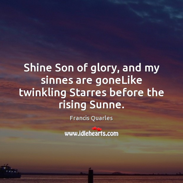 Shine Son of glory, and my sinnes are goneLike twinkling Starres before the rising Sunne. Francis Quarles Picture Quote