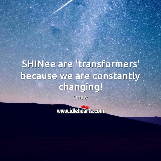 SHINee are ‘transformers’ because we are constantly changing! Onew Picture Quote