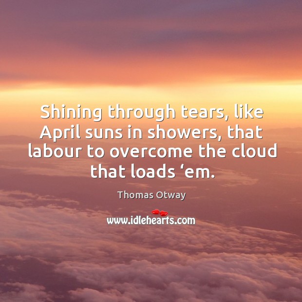Shining through tears, like april suns in showers, that labour to overcome the cloud that loads ‘em. Thomas Otway Picture Quote