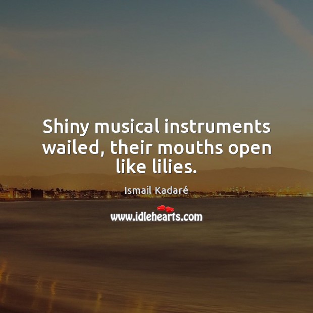 Shiny musical instruments wailed, their mouths open like lilies. Ismail Kadaré Picture Quote