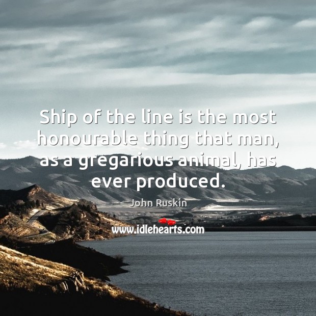 Ship of the line is the most honourable thing that man, as John Ruskin Picture Quote