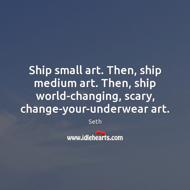 Ship small art. Then, ship medium art. Then, ship world-changing, scary, change-your-underwear Seth Picture Quote