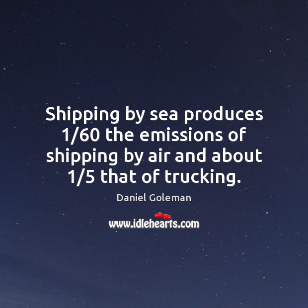 Shipping by sea produces 1/60 the emissions of shipping by air and about 1/5 Daniel Goleman Picture Quote