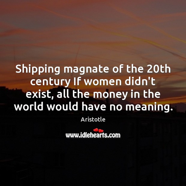 Shipping magnate of the 20th century If women didn’t exist, all the Aristotle Picture Quote