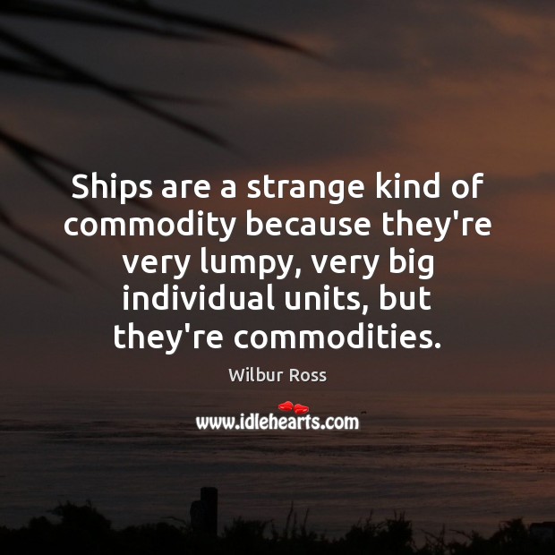 Ships are a strange kind of commodity because they’re very lumpy, very Wilbur Ross Picture Quote
