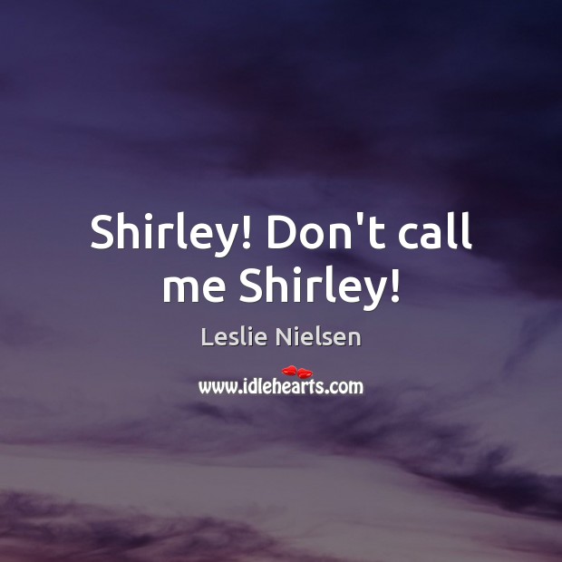 Shirley! Don’t call me Shirley! Leslie Nielsen Picture Quote