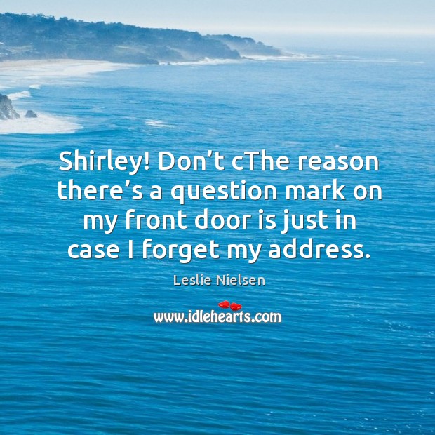 Shirley! don’t cthe reason there’s a question mark on my front door is just in case I forget my address. Leslie Nielsen Picture Quote