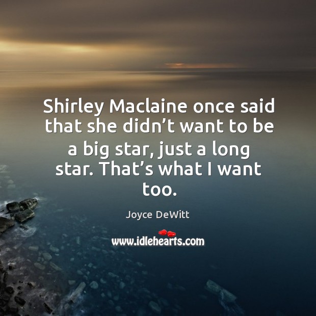 Shirley maclaine once said that she didn’t want to be a big star, just a long star. That’s what I want too. Image