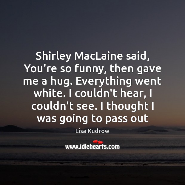 Shirley MacLaine said, You’re so funny, then gave me a hug. Everything Lisa Kudrow Picture Quote
