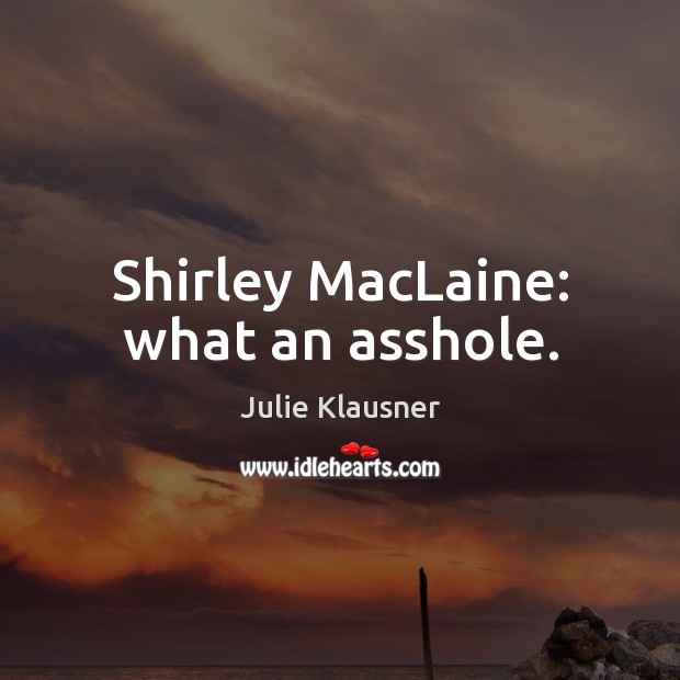 Shirley MacLaine: what an asshole. 
