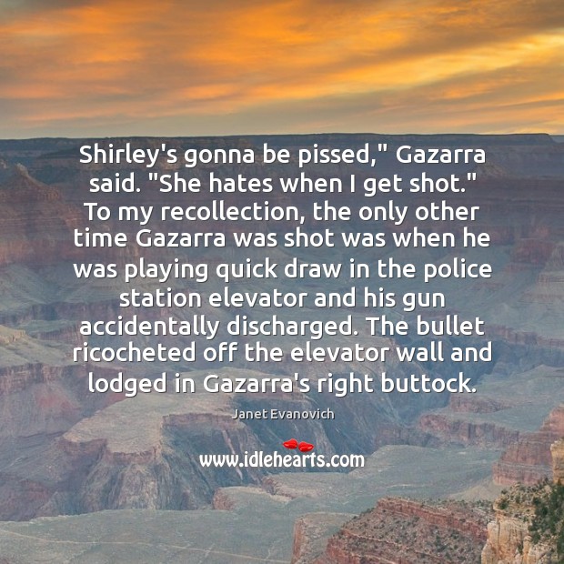 Shirley’s gonna be pissed,” Gazarra said. “She hates when I get shot.” Janet Evanovich Picture Quote