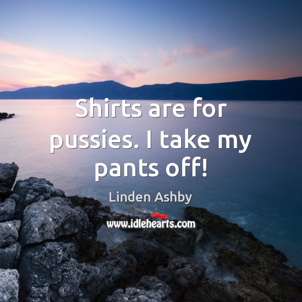 Shirts are for pussies. I take my pants off! Linden Ashby Picture Quote