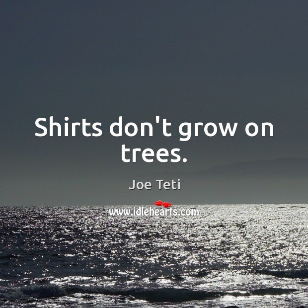 Shirts don’t grow on trees. Joe Teti Picture Quote