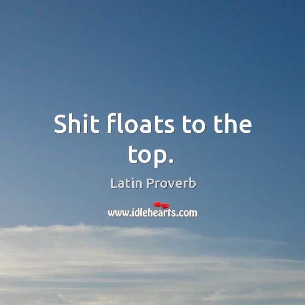 Shit floats to the top. Image