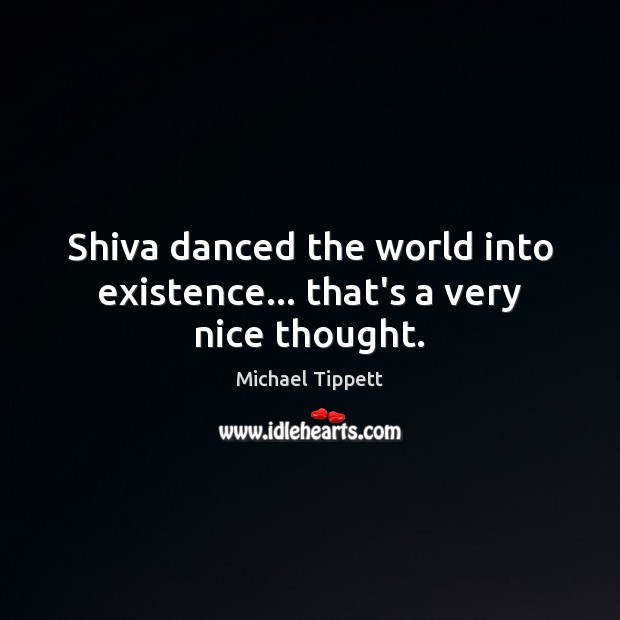 Shiva danced the world into existence… that’s a very nice thought. Michael Tippett Picture Quote