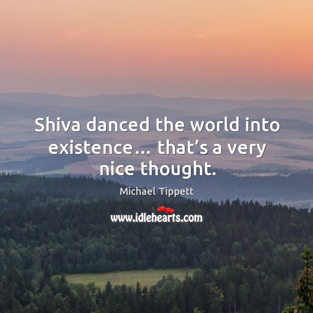 Shiva danced the world into existence… that’s a very nice thought. Michael Tippett Picture Quote