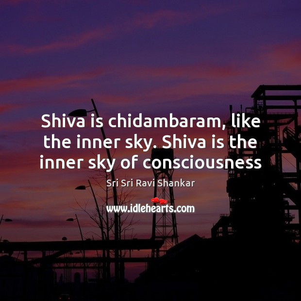 Shiva is chidambaram, like the inner sky. Shiva is the inner sky of consciousness Sri Sri Ravi Shankar Picture Quote