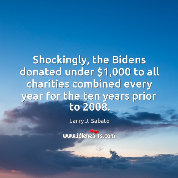 Shockingly, the bidens donated under $1,000 to all charities combined every year Larry J. Sabato Picture Quote