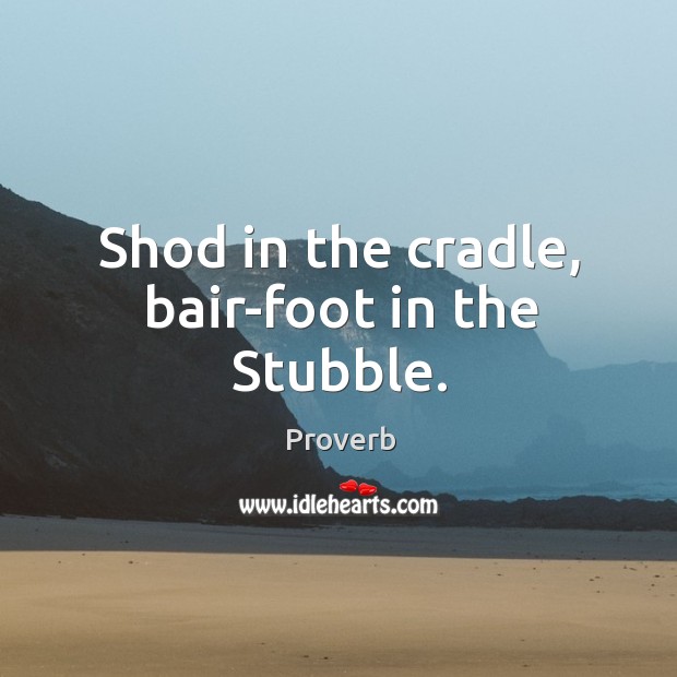 Shod in the cradle, bair-foot in the stubble. 