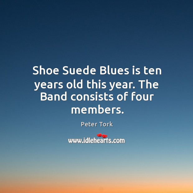 Shoe suede blues is ten years old this year. The band consists of four members. Peter Tork Picture Quote