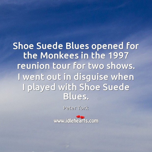 Shoe Suede Blues opened for the Monkees in the 1997 reunion tour for Peter Tork Picture Quote
