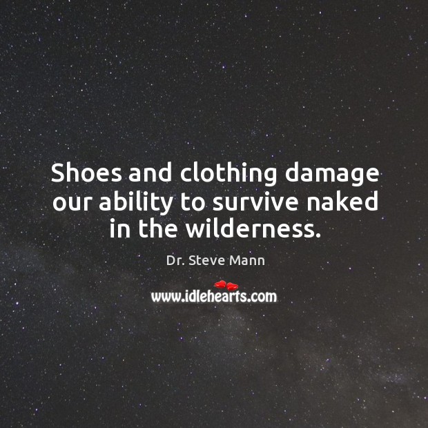 Shoes and clothing damage our ability to survive naked in the wilderness. Dr. Steve Mann Picture Quote