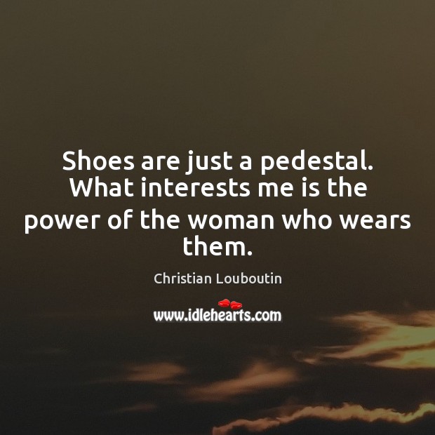 Shoes are just a pedestal. What interests me is the power of the woman who wears them. Image