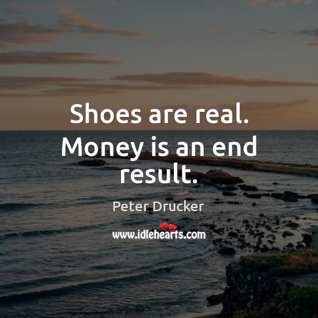 Shoes are real. Money is an end result. Peter Drucker Picture Quote