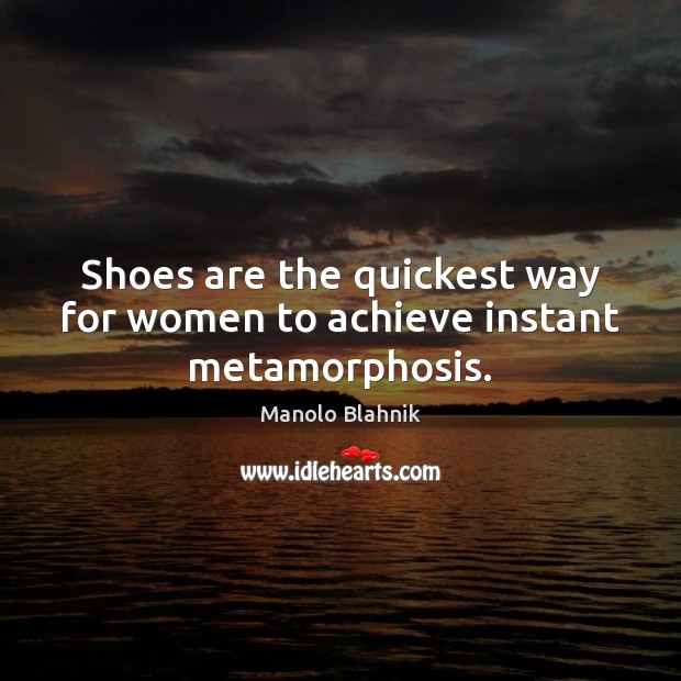 Shoes are the quickest way for women to achieve instant metamorphosis. 