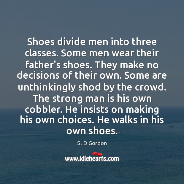Shoes divide men into three classes. Some men wear their father’s shoes. S. D Gordon Picture Quote