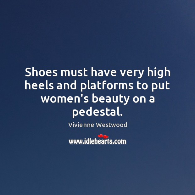 Shoes must have very high heels and platforms to put women’s beauty on a pedestal. Vivienne Westwood Picture Quote