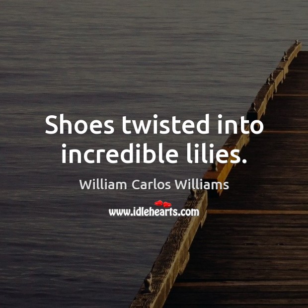 Shoes twisted into incredible lilies. William Carlos Williams Picture Quote